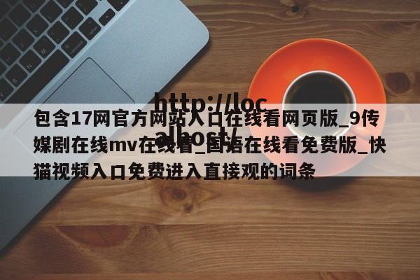 包含17网官方网站入口在线看网页版_9传媒剧在线mv在线看_国语在线看免费版_快猫视频入口免费进入直接观的词条