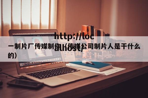 一制片厂传媒制作(传媒公司制片人是干什么的)